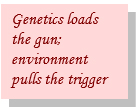 Genetics loads the gun; environment pulls the trigger